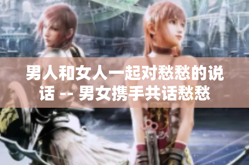 男人和女人一起對愁愁的說話 -- 男女攜手共話愁愁