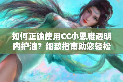 如何正確使用CC小恩雅透明內(nèi)護(hù)油？細(xì)致指南助您輕松掌握正確使用要點(diǎn)