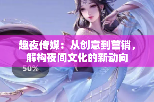 趣夜傳媒：從創(chuàng)意到營銷，解構夜間文化的新動向