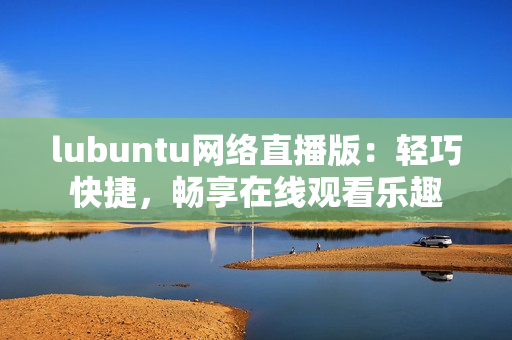 lubuntu網(wǎng)絡(luò)直播版：輕巧快捷，暢享在線觀看樂趣