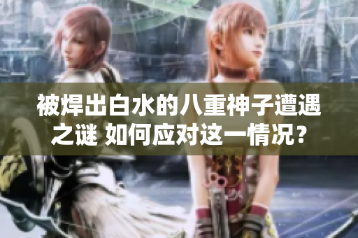 被焊出白水的八重神子遭遇之謎 如何應(yīng)對(duì)這一情況？