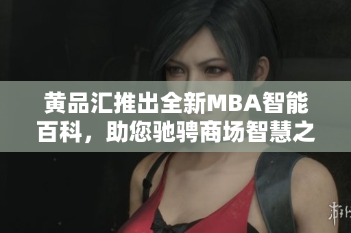 黃品匯推出全新MBA智能百科，助您馳騁商場(chǎng)智慧之路