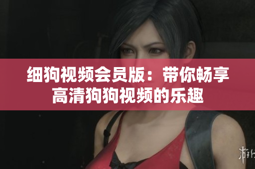 細(xì)狗視頻會(huì)員版：帶你暢享高清狗狗視頻的樂(lè)趣