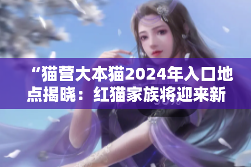 “貓營大本貓2024年入口地點(diǎn)揭曉：紅貓家族將迎來新挑戰(zhàn)！”