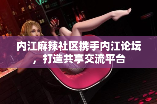 內(nèi)江麻辣社區(qū)攜手內(nèi)江論壇，打造共享交流平臺(tái)
