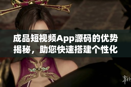 成品短視頻App源碼的優(yōu)勢揭秘，助您快速搭建個(gè)性化視頻應(yīng)用