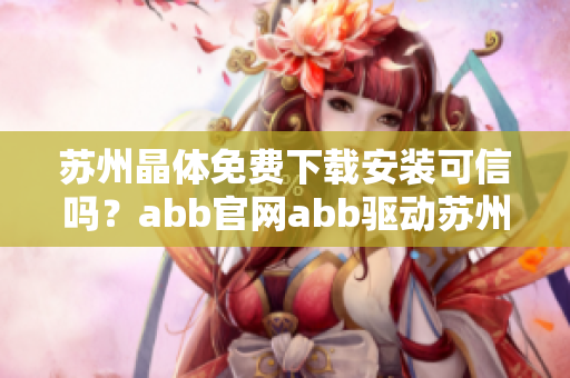 蘇州晶體免費(fèi)下載安裝可信嗎？abb官網(wǎng)abb驅(qū)動(dòng)蘇州晶體下載頁(yè)面怎么用？