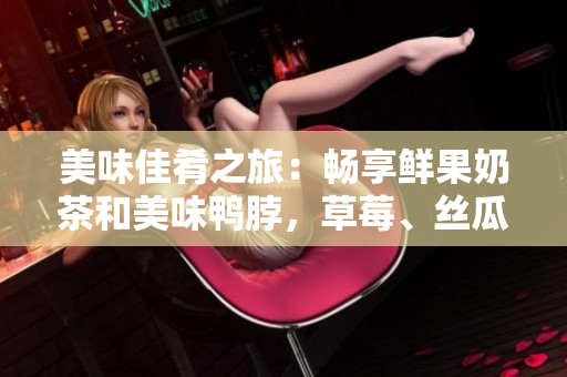 美味佳肴之旅：暢享鮮果奶茶和美味鴨脖，草莓、絲瓜、芭樂(lè)味道讓你回味無(wú)窮