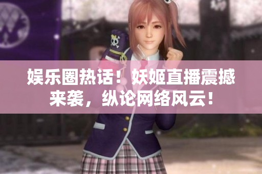 娛樂(lè)圈熱話(huà)！妖姬直播震撼來(lái)襲，縱論網(wǎng)絡(luò)風(fēng)云！