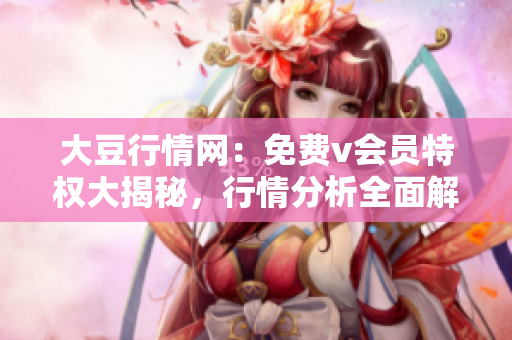 大豆行情網(wǎng)：免費(fèi)v會(huì)員特權(quán)大揭秘，行情分析全面解讀