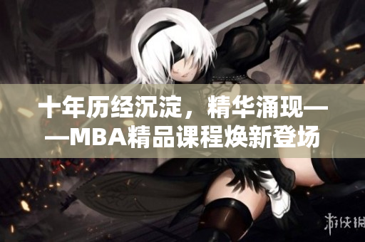 十年歷經(jīng)沉淀，精華涌現(xiàn)——MBA精品課程煥新登場(chǎng)