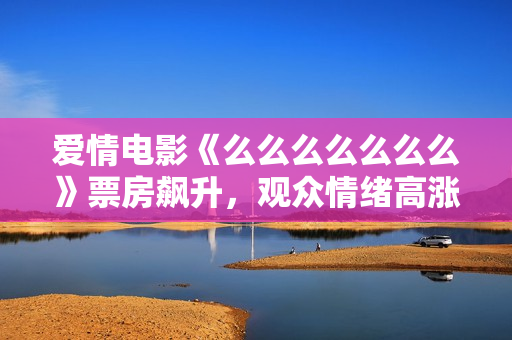 愛情電影《么么么么么么么》票房飆升，觀眾情緒高漲