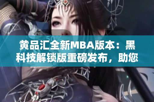 黃品匯全新MBA版本：黑科技解鎖版重磅發(fā)布，助您開啟商業(yè)智慧之旅
