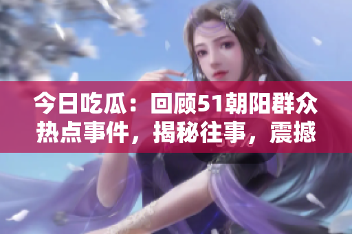 今日吃瓜：回顧51朝陽群眾熱點(diǎn)事件，揭秘往事，震撼回顧