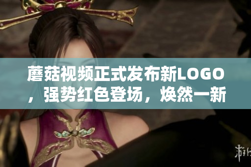 蘑菇視頻正式發(fā)布新LOGO，強(qiáng)勢紅色登場，煥然一新！
