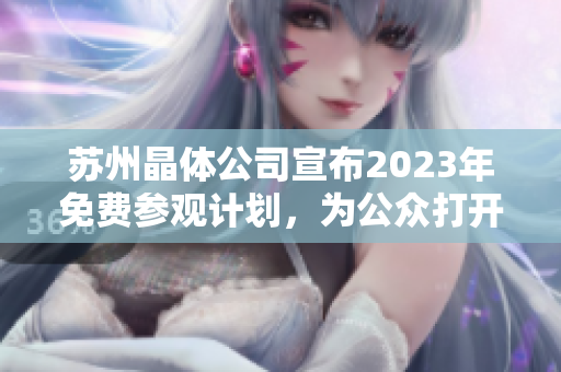 蘇州晶體公司宣布2023年免費(fèi)參觀計(jì)劃，為公眾打開(kāi)產(chǎn)業(yè)內(nèi)幕探索之門