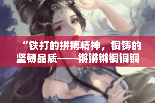 “鐵打的拼搏精神，銅鑄的堅(jiān)韌品質(zhì)——鏘鏘鏘銅銅銅銅的魅力無限”