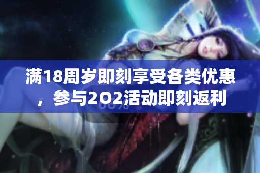 滿18周歲即刻享受各類優(yōu)惠，參與2O2活動(dòng)即刻返利