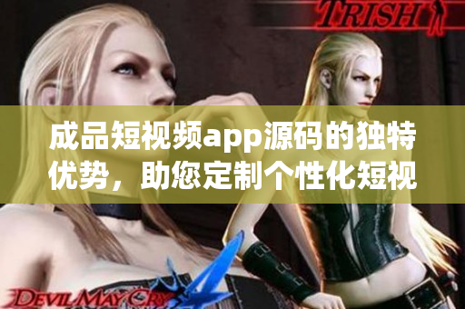 成品短視頻app源碼的獨特優(yōu)勢，助您定制個性化短視頻體驗