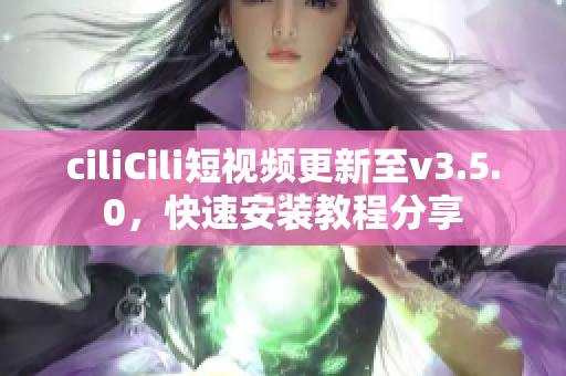 ciliCili短視頻更新至v3.5.0，快速安裝教程分享
