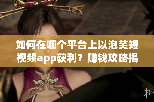 如何在哪個(gè)平臺(tái)上以泡芙短視頻app獲利？賺錢攻略揭秘