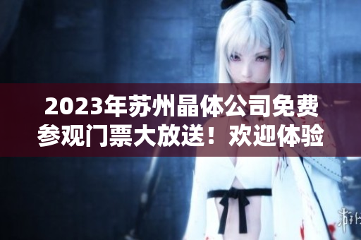 2023年蘇州晶體公司免費參觀門票大放送！歡迎體驗晶體制造工藝和科技創(chuàng)新！