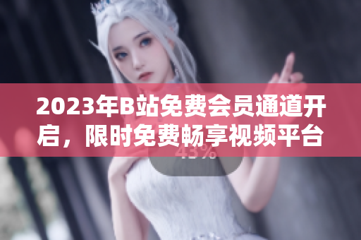 2023年B站免費會員通道開啟，限時免費暢享視頻平臺