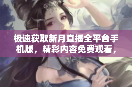 極速獲取新月直播全平臺手機版，精彩內(nèi)容免費觀看，最新資源一網(wǎng)打盡！