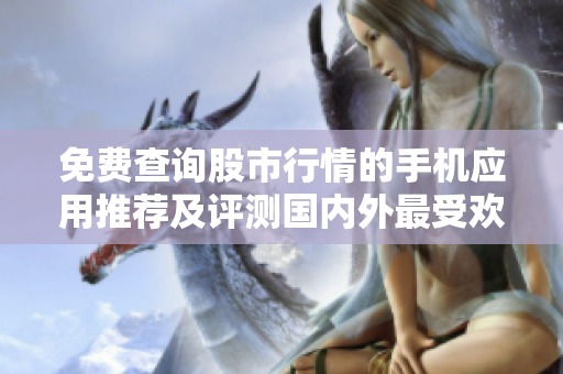 免費查詢股市行情的手機應(yīng)用推薦及評測國內(nèi)外最受歡迎的免費行情軟件排行!
