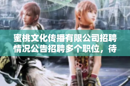 蜜桃文化傳播有限公司招聘情況公告招聘多個職位，待遇優(yōu)厚，期待您的加入!