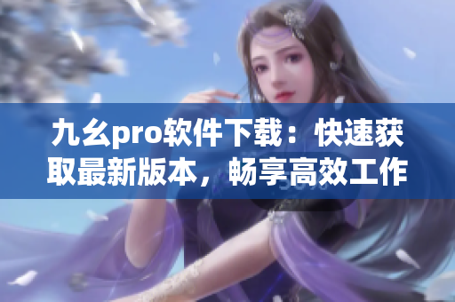 九幺pro軟件下載：快速獲取最新版本，暢享高效工作