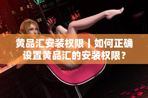 黃品匯安裝權(quán)限丨如何正確設置黃品匯的安裝權(quán)限？