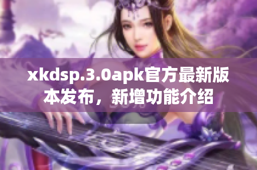 xkdsp.3.0apk官方最新版本發(fā)布，新增功能介紹