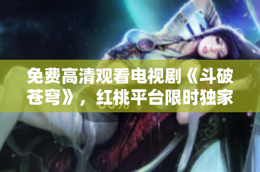 免費(fèi)高清觀看電視劇《斗破蒼穹》，紅桃平臺限時獨(dú)家放送