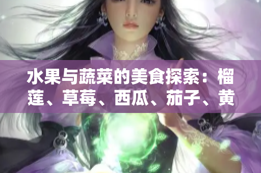 水果與蔬菜的美食探索：榴蓮、草莓、西瓜、茄子、黃瓜的味蕾體驗