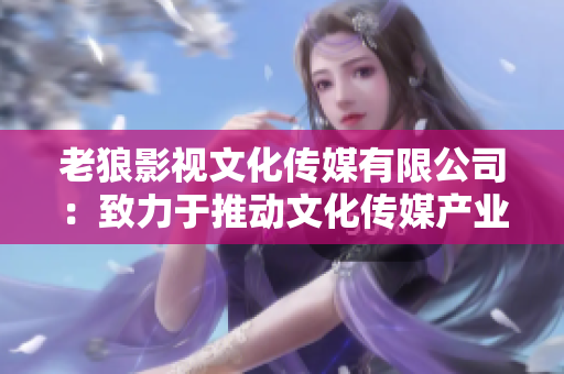 老狼影視文化傳媒有限公司：致力于推動文化傳媒產(chǎn)業(yè)發(fā)展的領(lǐng)軍企業(yè)