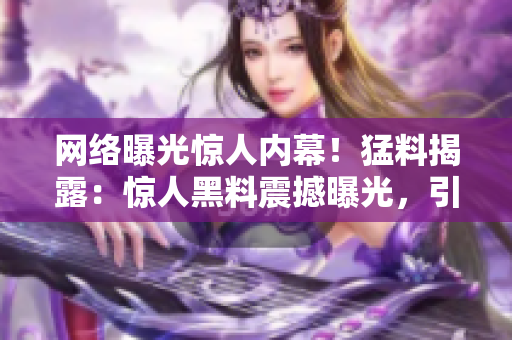 網(wǎng)絡(luò)曝光驚人內(nèi)幕！猛料揭露：驚人黑料震撼曝光，引發(fā)眾網(wǎng)友熱議，瓜子精們快來圍觀！