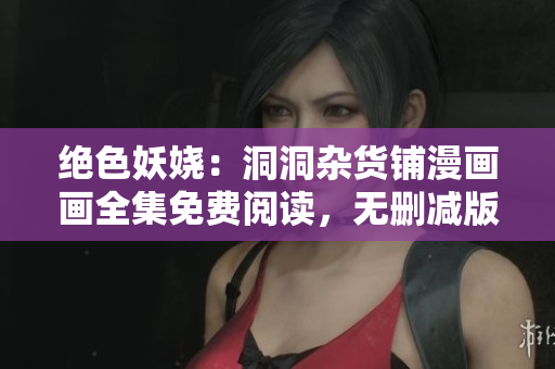 絕色妖嬈：洞洞雜貨鋪漫畫畫全集免費閱讀，無刪減版完整漫畫在線觀看