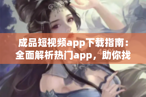 成品短視頻app下載指南：全面解析熱門app，助你找到最適合的短視頻制作工具