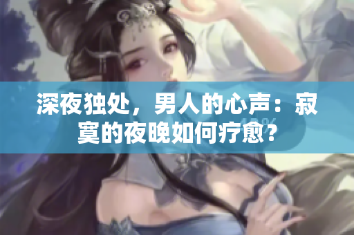 深夜獨(dú)處，男人的心聲：寂寞的夜晚如何療愈？