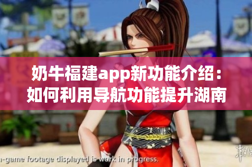 奶牛福建app新功能介紹：如何利用導(dǎo)航功能提升湖南教育水平？