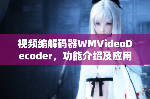 視頻編解碼器WMVideoDecoder，功能介紹及應(yīng)用場(chǎng)景