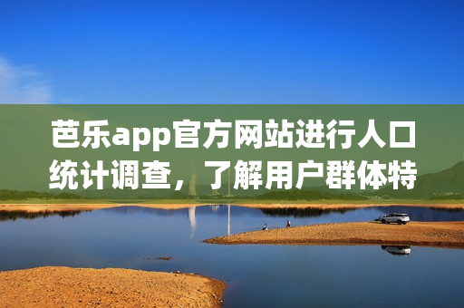 芭樂app官方網(wǎng)站進行人口統(tǒng)計調(diào)查，了解用戶群體特征