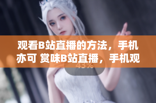 觀看B站直播的方法，手機(jī)亦可 賞味B站直播，手機(jī)觀賞沒問題