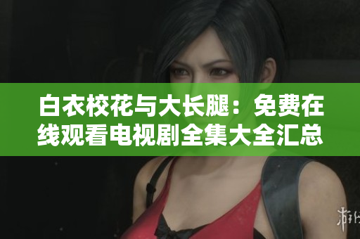 白衣?；ㄅc大長(zhǎng)腿：免費(fèi)在線觀看電視劇全集大全匯總
