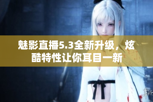 魅影直播5.3全新升級，炫酷特性讓你耳目一新
