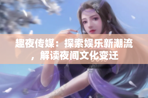 趣夜傳媒：探索娛樂新潮流，解讀夜間文化變遷