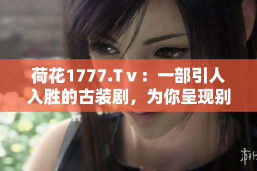 荷花1777.Tⅴ：一部引人入勝的古裝劇，為你呈現(xiàn)別樣的江湖生活、愛恨情仇