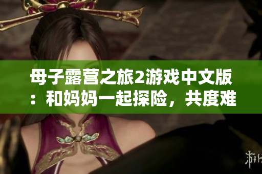 母子露營(yíng)之旅2游戲中文版：和媽媽一起探險(xiǎn)，共度難忘時(shí)光