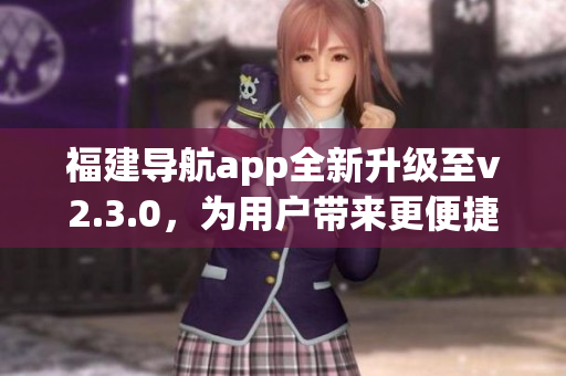 福建導(dǎo)航app全新升級(jí)至v2.3.0，為用戶帶來更便捷的出行體驗(yàn)